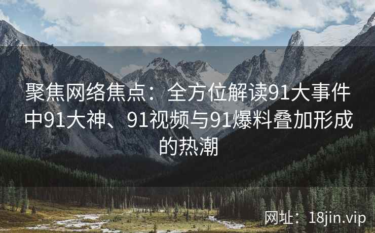 聚焦网络焦点：全方位解读91大事件中91大神、91视频与91爆料叠加形成的热潮
