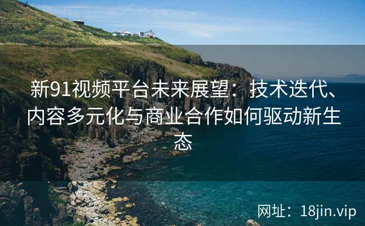 新91视频平台未来展望：技术迭代、内容多元化与商业合作如何驱动新生态