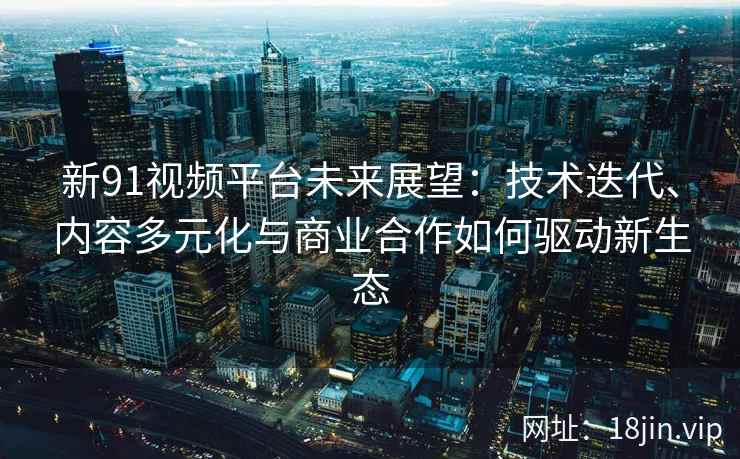 新91视频平台未来展望：技术迭代、内容多元化与商业合作如何驱动新生态