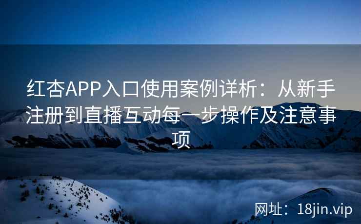红杏APP入口使用案例详析：从新手注册到直播互动每一步操作及注意事项