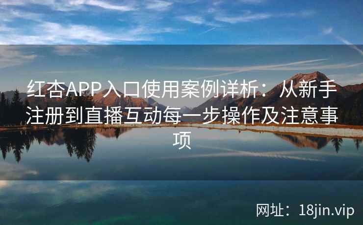 红杏APP入口使用案例详析：从新手注册到直播互动每一步操作及注意事项