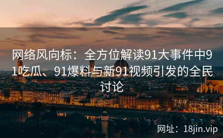 网络风向标：全方位解读91大事件中91吃瓜、91爆料与新91视频引发的全民讨论