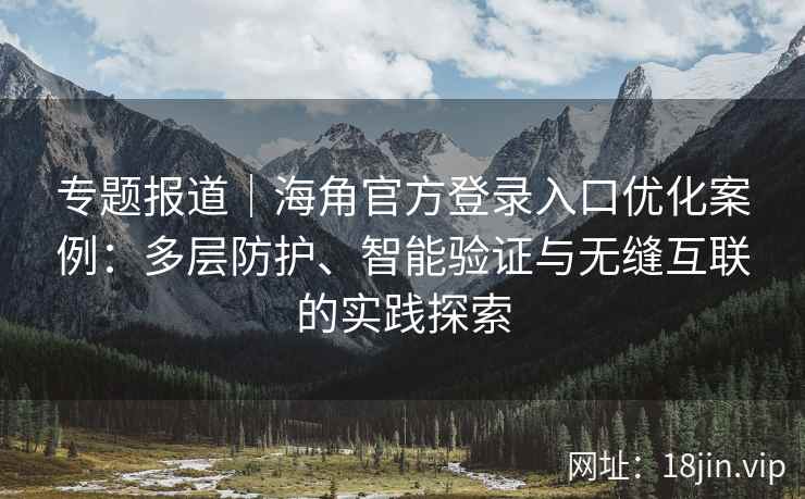 专题报道｜海角官方登录入口优化案例：多层防护、智能验证与无缝互联的实践探索