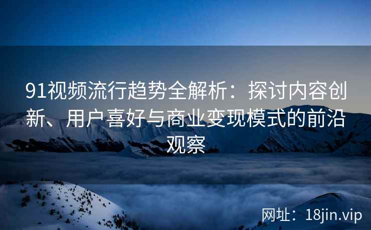91视频流行趋势全解析：探讨内容创新、用户喜好与商业变现模式的前沿观察