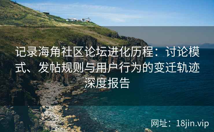 记录海角社区论坛进化历程：讨论模式、发帖规则与用户行为的变迁轨迹深度报告