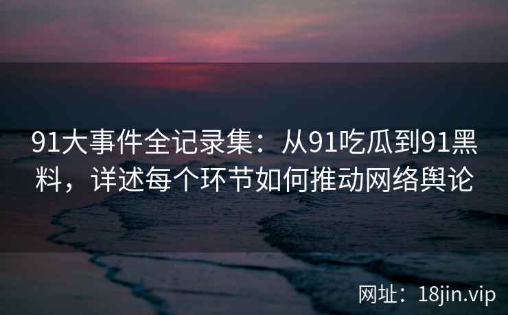 91大事件全记录集：从91吃瓜到91黑料，详述每个环节如何推动网络舆论