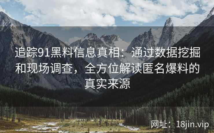 追踪91黑料信息真相：通过数据挖掘和现场调查，全方位解读匿名爆料的真实来源
