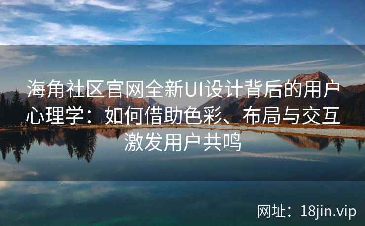 海角社区官网全新UI设计背后的用户心理学：如何借助色彩、布局与交互激发用户共鸣