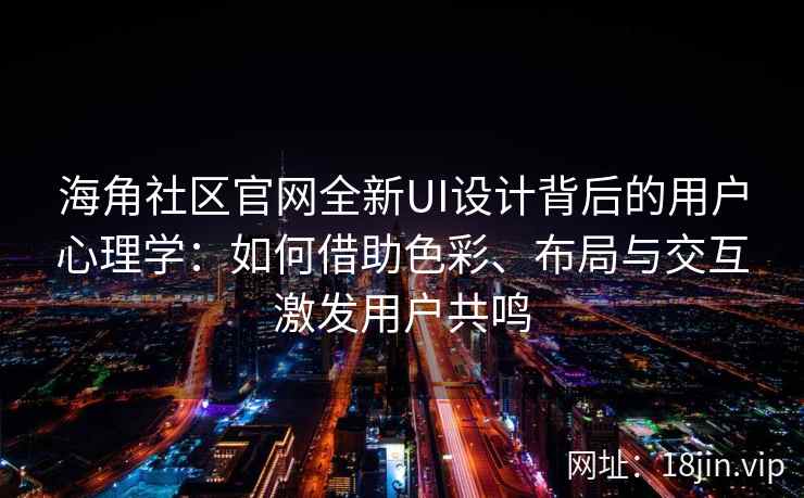 海角社区官网全新UI设计背后的用户心理学：如何借助色彩、布局与交互激发用户共鸣