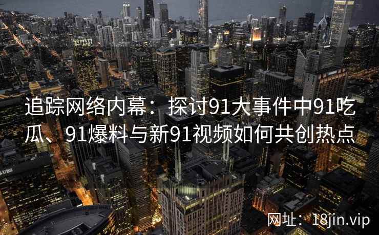追踪网络内幕：探讨91大事件中91吃瓜、91爆料与新91视频如何共创热点