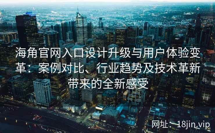 海角官网入口设计升级与用户体验变革：案例对比、行业趋势及技术革新带来的全新感受